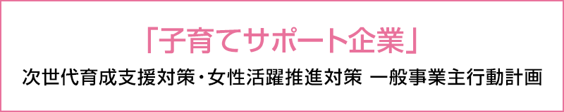 「子育てサポート企業」次世代育成支援対策推進法に基づく一般事業主行動計画